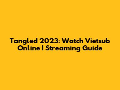 Tangled 2023: Watch Vietsub Online | Streaming Guide