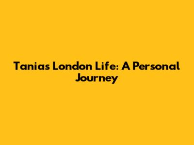 Tania's London Life: A Personal Journey