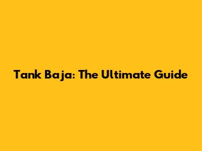 Tank Baja: The Ultimate Guide