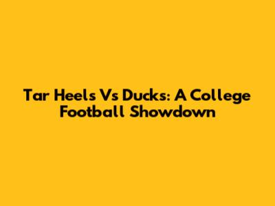 Tar Heels Vs Ducks: A College Football Showdown