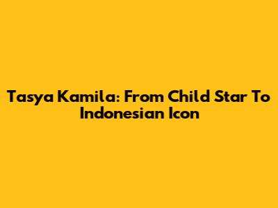 Tasya Kamila: From Child Star To Indonesian Icon