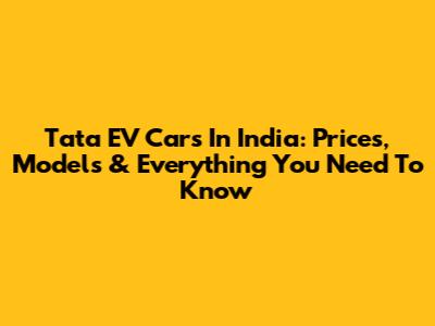 Tata EV Cars In India: Prices, Models & Everything You Need To Know