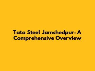 Tata Steel Jamshedpur: A Comprehensive Overview