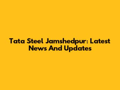 Tata Steel Jamshedpur: Latest News And Updates