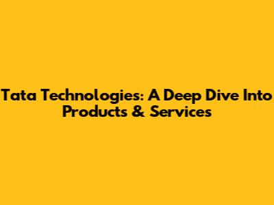 Tata Technologies: A Deep Dive Into Products & Services