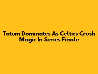 Tatum Dominates As Celtics Crush Magic In Series Finale