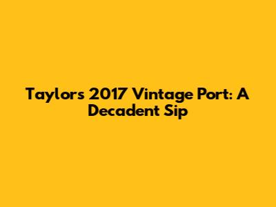 Taylor's 2017 Vintage Port: A Decadent Sip