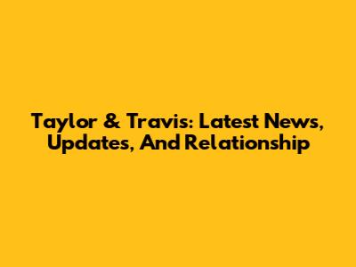 Taylor & Travis: Latest News, Updates, And Relationship