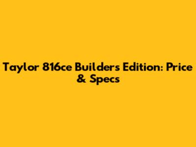 Taylor 816ce Builder's Edition: Price & Specs
