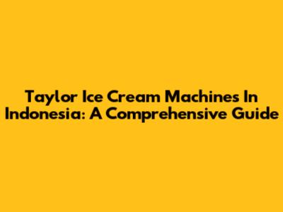 Taylor Ice Cream Machines In Indonesia: A Comprehensive Guide
