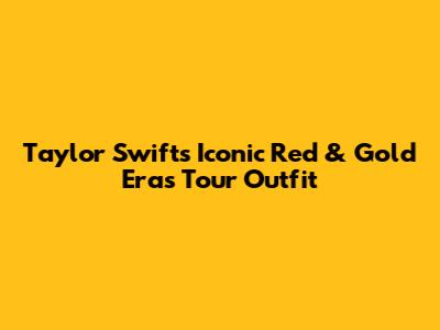 Taylor Swift's Iconic Red & Gold Eras Tour Outfit