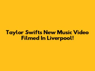 Taylor Swift's New Music Video Filmed In Liverpool!