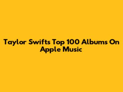 Taylor Swift's Top 100 Albums On Apple Music