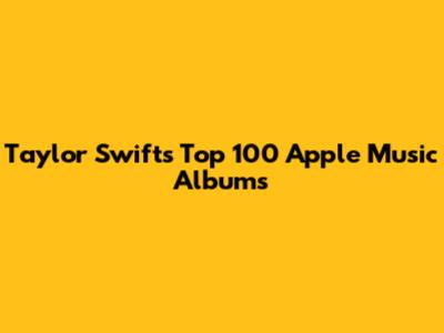 Taylor Swift's Top 100 Apple Music Albums
