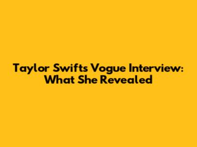 Taylor Swift's Vogue Interview: What She Revealed