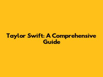 Taylor Swift: A Comprehensive Guide