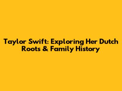 Taylor Swift: Exploring Her Dutch Roots & Family History