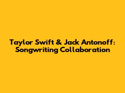 Taylor Swift & Jack Antonoff: Songwriting Collaboration