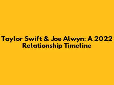 Taylor Swift & Joe Alwyn: A 2022 Relationship Timeline
