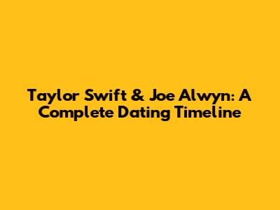 Taylor Swift & Joe Alwyn: A Complete Dating Timeline