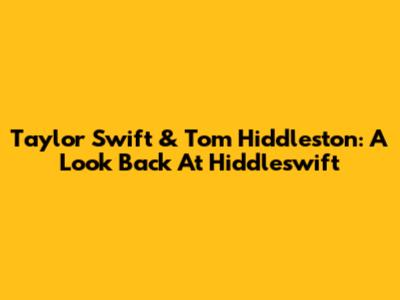 Taylor Swift & Tom Hiddleston: A Look Back At Hiddleswift