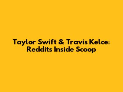 Taylor Swift & Travis Kelce: Reddit's Inside Scoop
