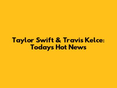 Taylor Swift & Travis Kelce: Today's Hot News