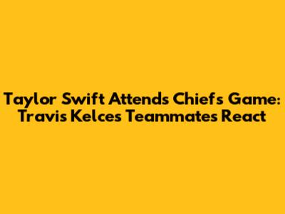 Taylor Swift Attends Chiefs Game: Travis Kelce's Teammates React