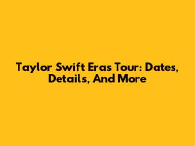 Taylor Swift Eras Tour: Dates, Details, And More