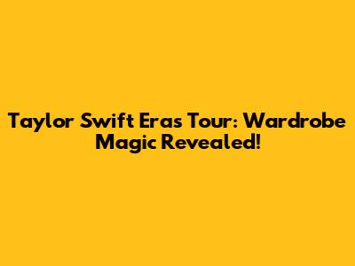 Taylor Swift Eras Tour: Wardrobe Magic Revealed!