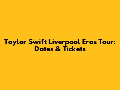 Taylor Swift Liverpool Eras Tour: Dates & Tickets