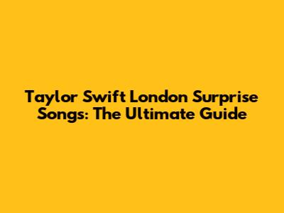 Taylor Swift London Surprise Songs: The Ultimate Guide