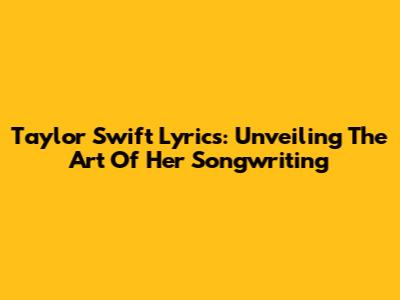 Taylor Swift Lyrics: Unveiling The Art Of Her Songwriting