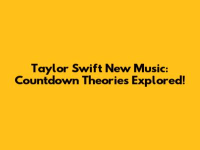 Taylor Swift New Music: Countdown Theories Explored!