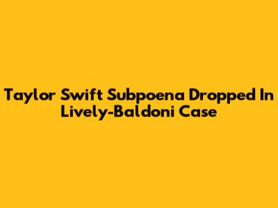 Taylor Swift Subpoena Dropped In Lively-Baldoni Case
