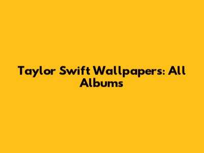 Taylor Swift Wallpapers: All Albums