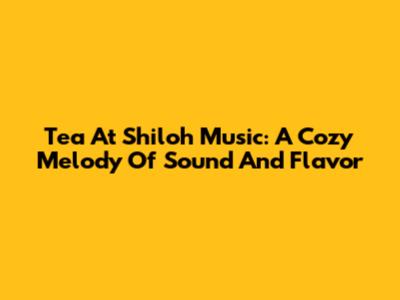Tea At Shiloh Music: A Cozy Melody Of Sound And Flavor