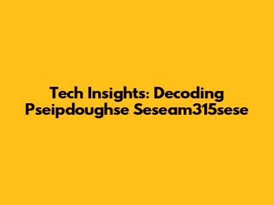 Tech Insights: Decoding Pseipdoughse Seseam315sese