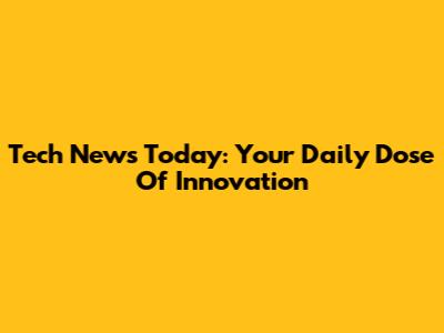 Tech News Today: Your Daily Dose Of Innovation