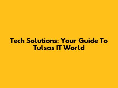 Tech Solutions: Your Guide To Tulsa's IT World