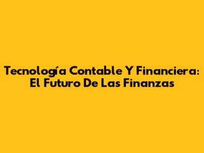 Tecnología Contable Y Financiera: El Futuro De Las Finanzas