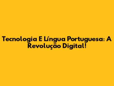 Tecnologia E Língua Portuguesa: A Revolução Digital!