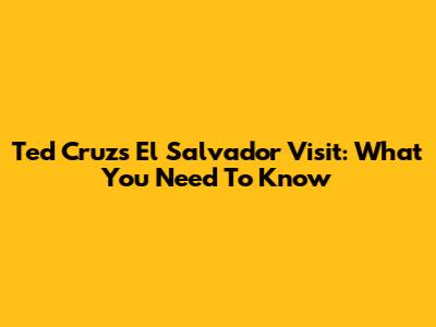 Ted Cruz's El Salvador Visit: What You Need To Know