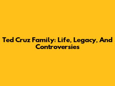 Ted Cruz Family: Life, Legacy, And Controversies