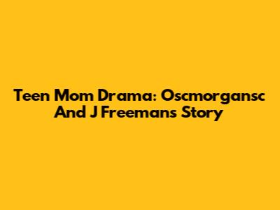 Teen Mom Drama: Oscmorgansc And J Freeman's Story