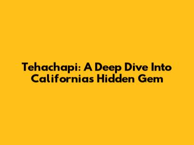 Tehachapi: A Deep Dive Into California's Hidden Gem