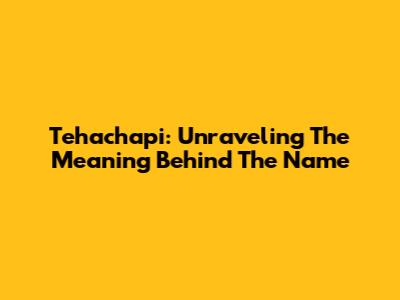 Tehachapi: Unraveling The Meaning Behind The Name