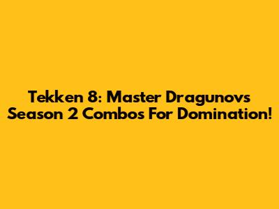 Tekken 8: Master Dragunov's Season 2 Combos For Domination!