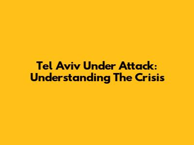 Tel Aviv Under Attack: Understanding The Crisis