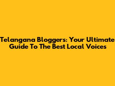 Telangana Bloggers: Your Ultimate Guide To The Best Local Voices